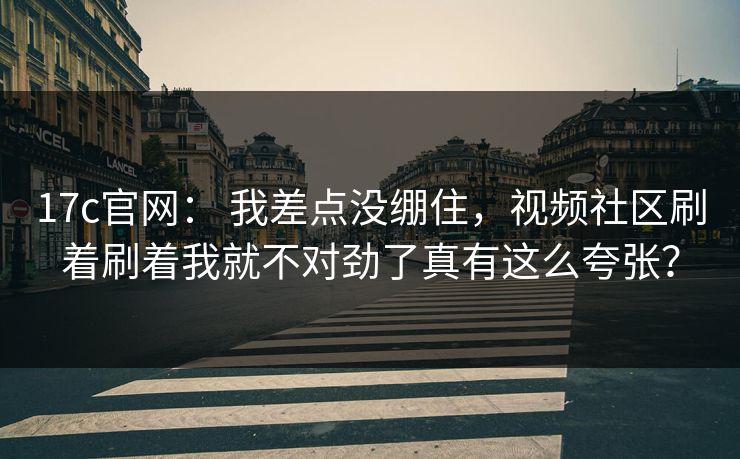 17c官网： 我差点没绷住，视频社区刷着刷着我就不对劲了真有这么夸张？