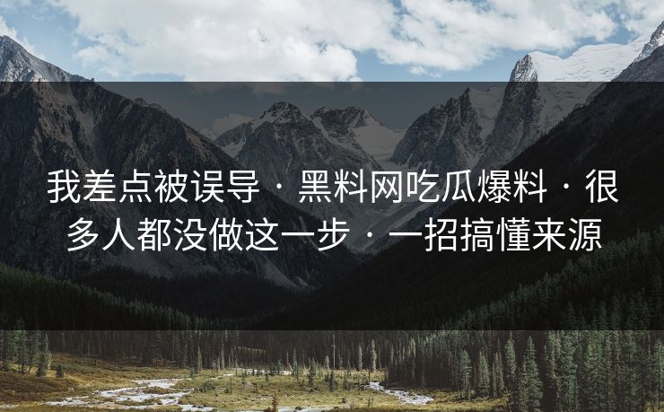 我差点被误导 · 黑料网吃瓜爆料 · 很多人都没做这一步 · 一招搞懂来源