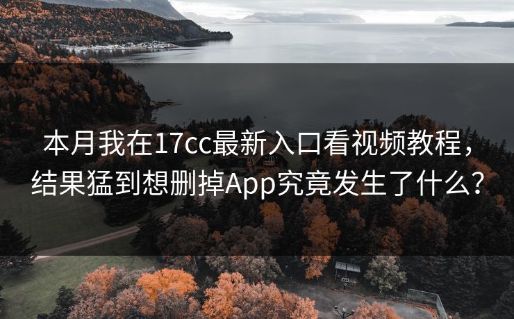 本月我在17cc最新入口看视频教程，结果猛到想删掉App究竟发生了什么？