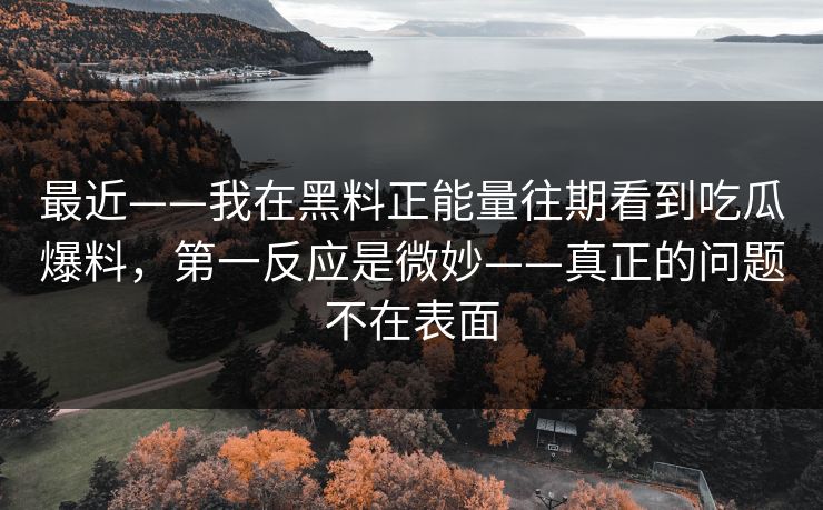 最近——我在黑料正能量往期看到吃瓜爆料，第一反应是微妙——真正的问题不在表面