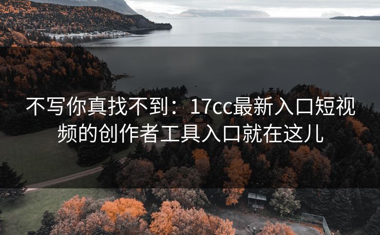 不写你真找不到：17cc最新入口短视频的创作者工具入口就在这儿