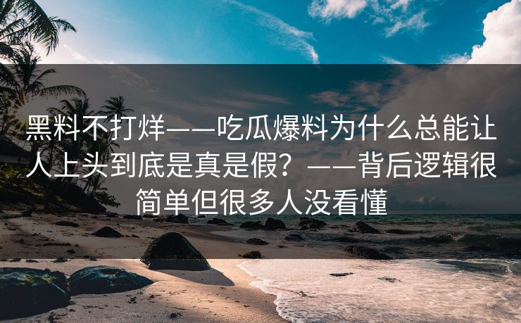 黑料不打烊——吃瓜爆料为什么总能让人上头到底是真是假？——背后逻辑很简单但很多人没看懂