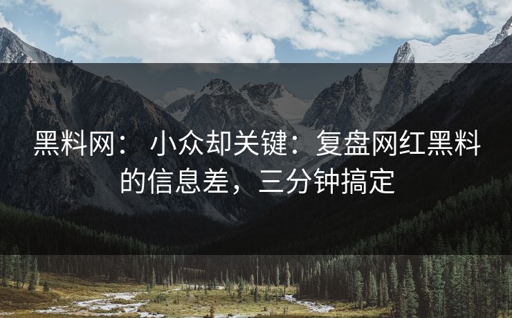 黑料网： 小众却关键：复盘网红黑料的信息差，三分钟搞定