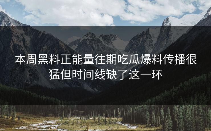 本周黑料正能量往期吃瓜爆料传播很猛但时间线缺了这一环