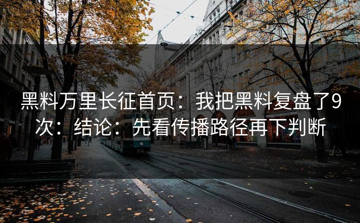 黑料万里长征首页：我把黑料复盘了9次：结论：先看传播路径再下判断