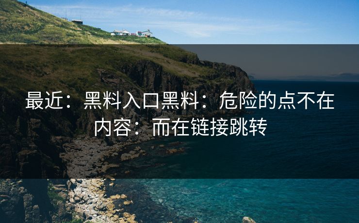 最近：黑料入口黑料：危险的点不在内容：而在链接跳转