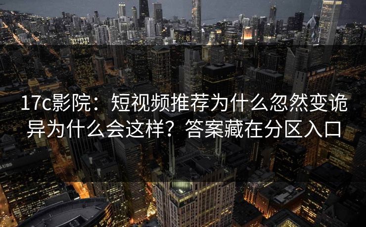17c影院：短视频推荐为什么忽然变诡异为什么会这样？答案藏在分区入口