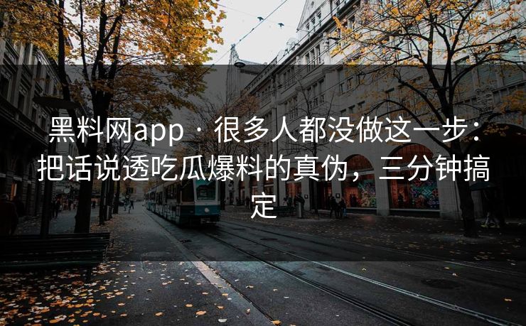 黑料网app · 很多人都没做这一步：把话说透吃瓜爆料的真伪，三分钟搞定
