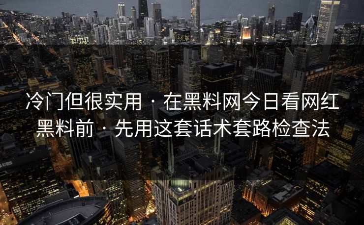 冷门但很实用 · 在黑料网今日看网红黑料前 · 先用这套话术套路检查法