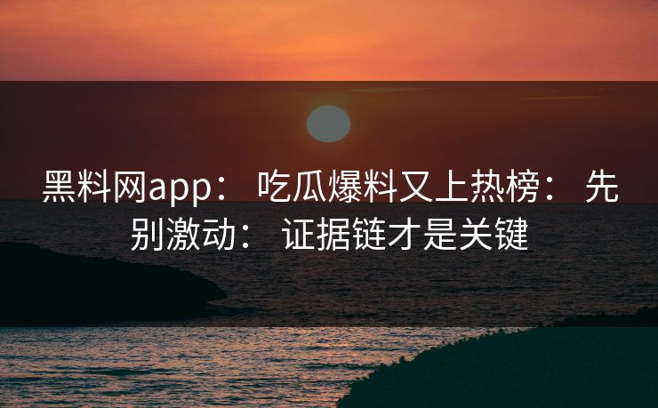 黑料网app： 吃瓜爆料又上热榜： 先别激动： 证据链才是关键