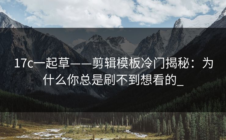 17c一起草——剪辑模板冷门揭秘：为什么你总是刷不到想看的_