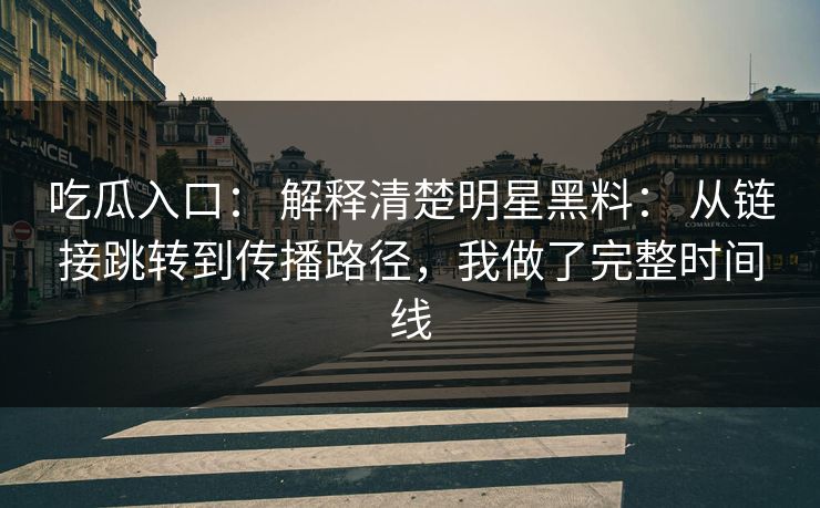吃瓜入口： 解释清楚明星黑料： 从链接跳转到传播路径，我做了完整时间线