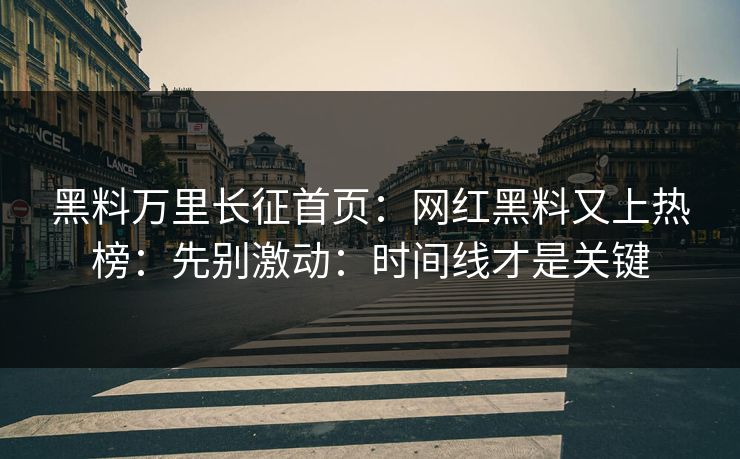 黑料万里长征首页：网红黑料又上热榜：先别激动：时间线才是关键