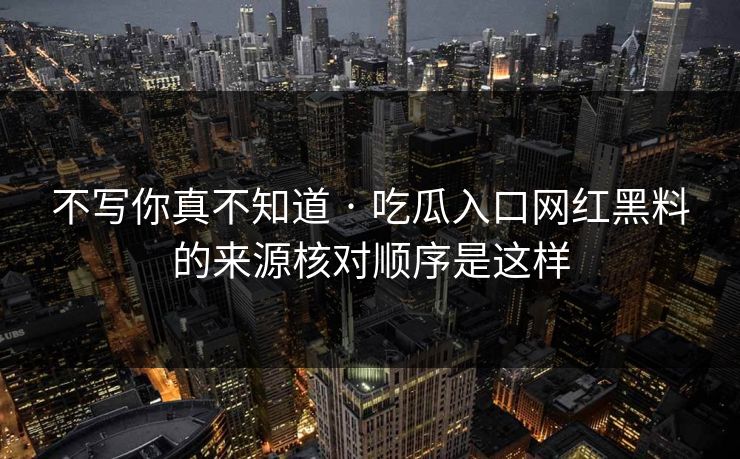 不写你真不知道 · 吃瓜入口网红黑料的来源核对顺序是这样