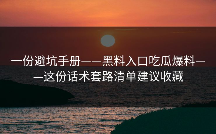 一份避坑手册——黑料入口吃瓜爆料——这份话术套路清单建议收藏