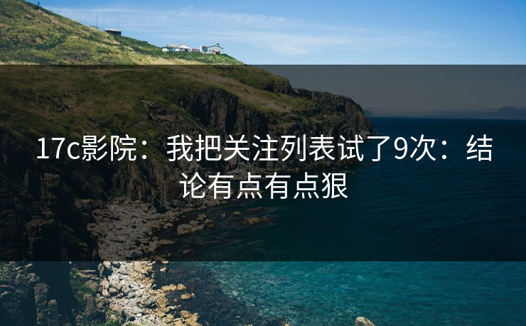 17c影院：我把关注列表试了9次：结论有点有点狠