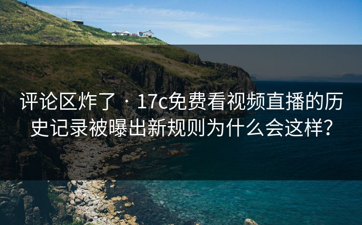 评论区炸了 · 17c免费看视频直播的历史记录被曝出新规则为什么会这样？