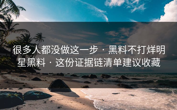 很多人都没做这一步 · 黑料不打烊明星黑料 · 这份证据链清单建议收藏