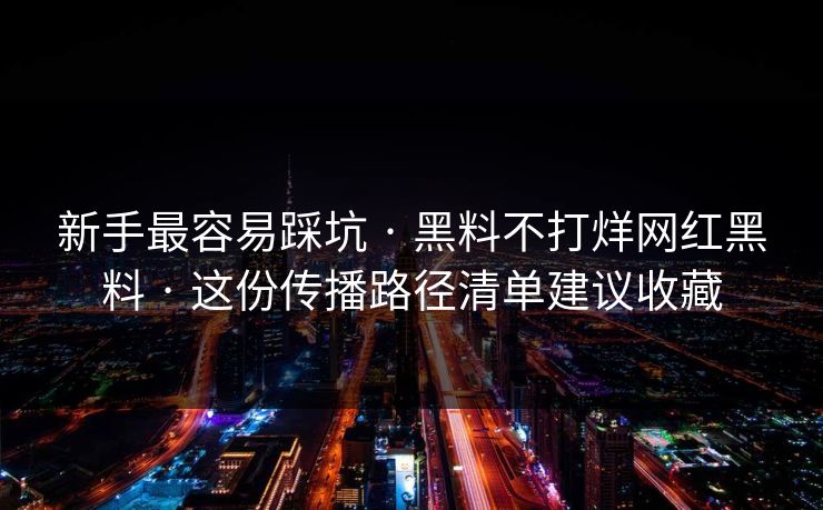 新手最容易踩坑 · 黑料不打烊网红黑料 · 这份传播路径清单建议收藏