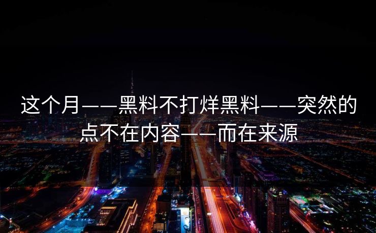 这个月——黑料不打烊黑料——突然的点不在内容——而在来源