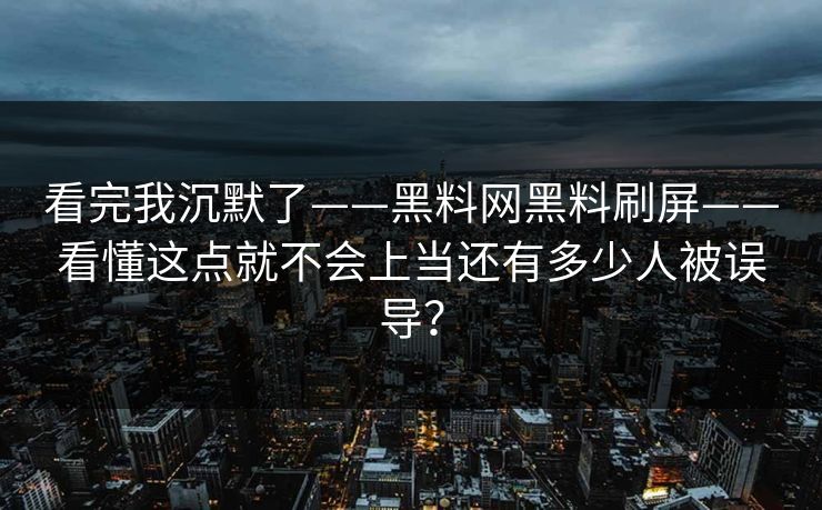 看完我沉默了——黑料网黑料刷屏——看懂这点就不会上当还有多少人被误导？