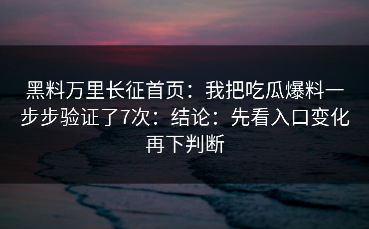 黑料万里长征首页：我把吃瓜爆料一步步验证了7次：结论：先看入口变化再下判断