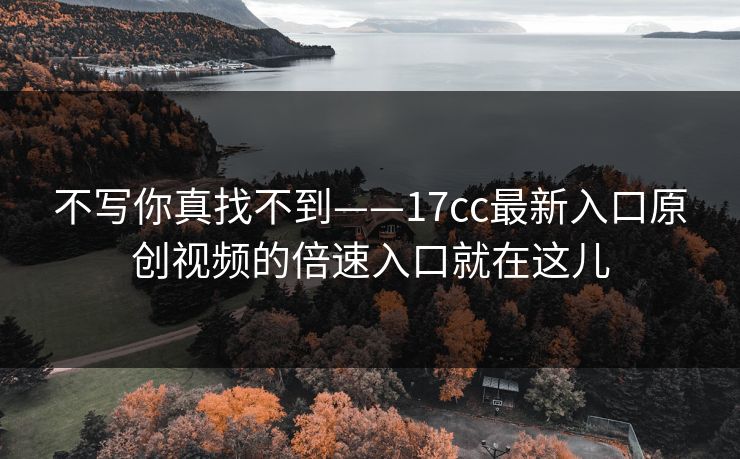 不写你真找不到——17cc最新入口原创视频的倍速入口就在这儿