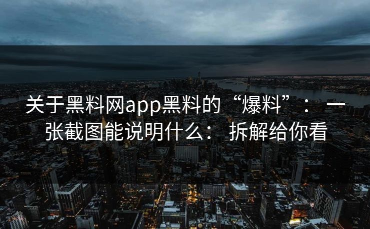 关于黑料网app黑料的“爆料”： 一张截图能说明什么： 拆解给你看  第1张