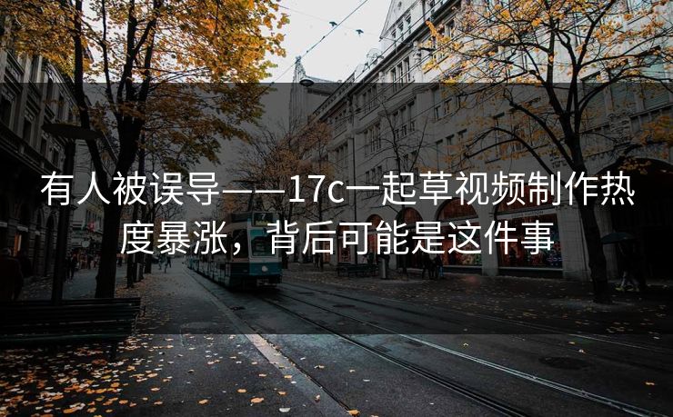 有人被误导——17c一起草视频制作热度暴涨，背后可能是这件事