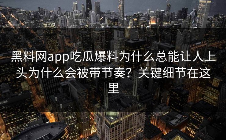 黑料网app吃瓜爆料为什么总能让人上头为什么会被带节奏？关键细节在这里