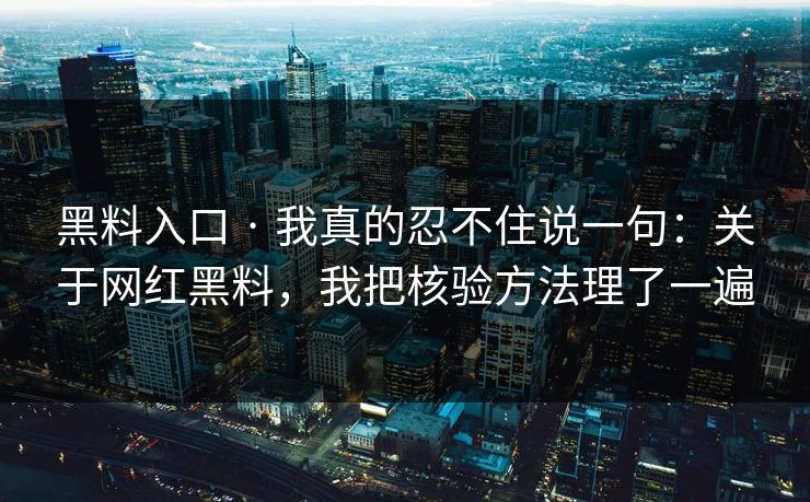 黑料入口 · 我真的忍不住说一句：关于网红黑料，我把核验方法理了一遍