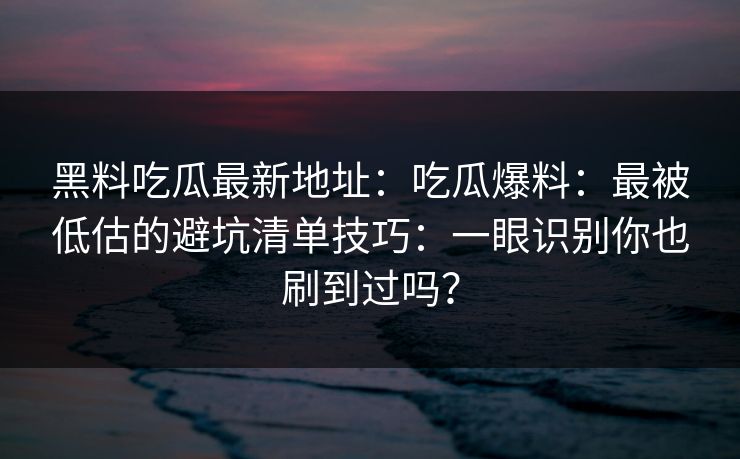 黑料吃瓜最新地址：吃瓜爆料：最被低估的避坑清单技巧：一眼识别你也刷到过吗？