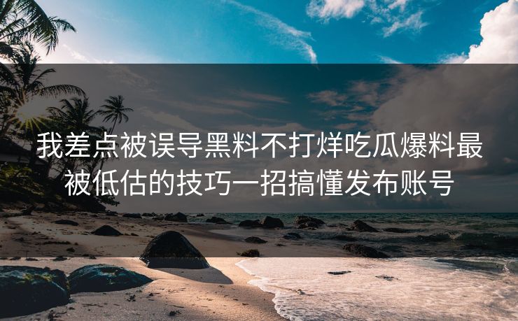我差点被误导黑料不打烊吃瓜爆料最被低估的技巧一招搞懂发布账号