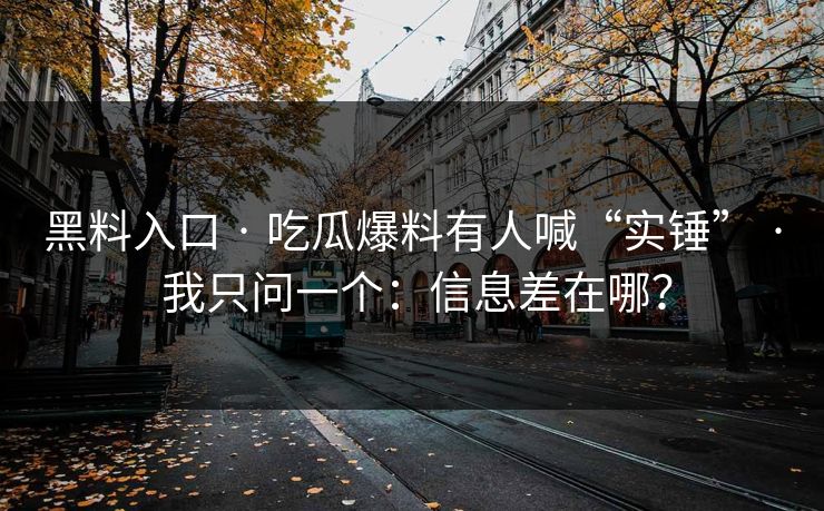 黑料入口 · 吃瓜爆料有人喊“实锤” · 我只问一个：信息差在哪？