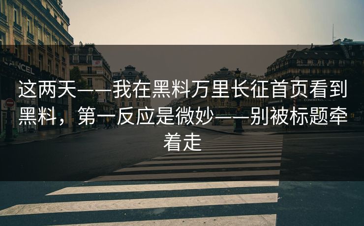 这两天——我在黑料万里长征首页看到黑料，第一反应是微妙——别被标题牵着走