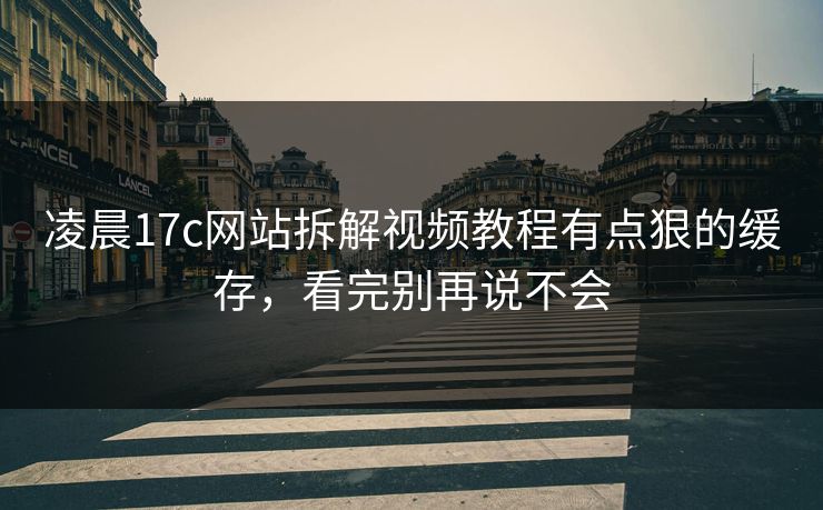 凌晨17c网站拆解视频教程有点狠的缓存，看完别再说不会