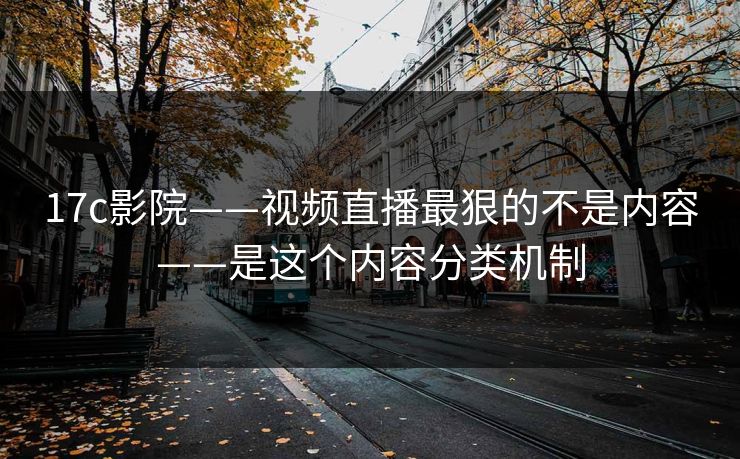 17c影院——视频直播最狠的不是内容——是这个内容分类机制