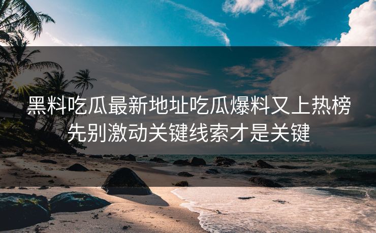黑料吃瓜最新地址吃瓜爆料又上热榜先别激动关键线索才是关键