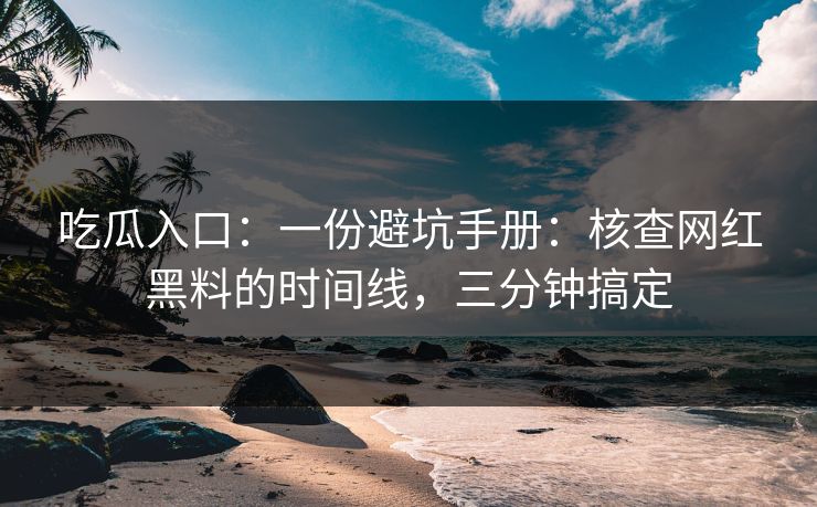吃瓜入口：一份避坑手册：核查网红黑料的时间线，三分钟搞定