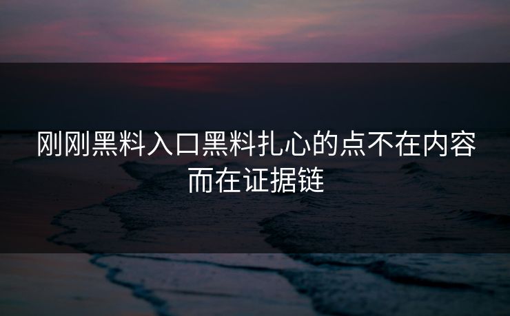 刚刚黑料入口黑料扎心的点不在内容而在证据链
