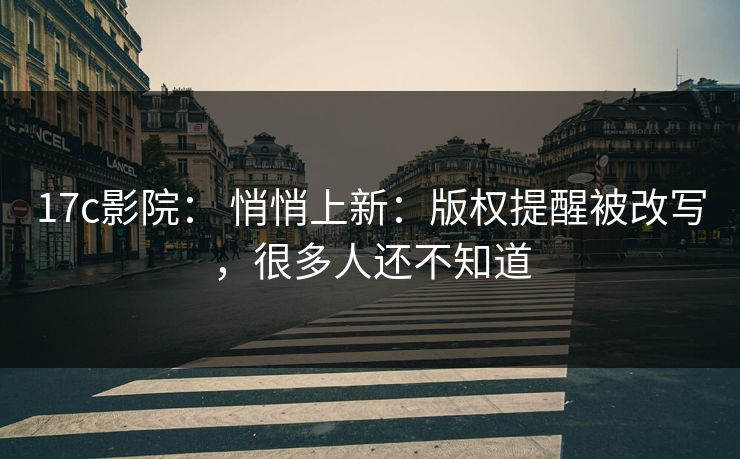 17c影院： 悄悄上新：版权提醒被改写，很多人还不知道