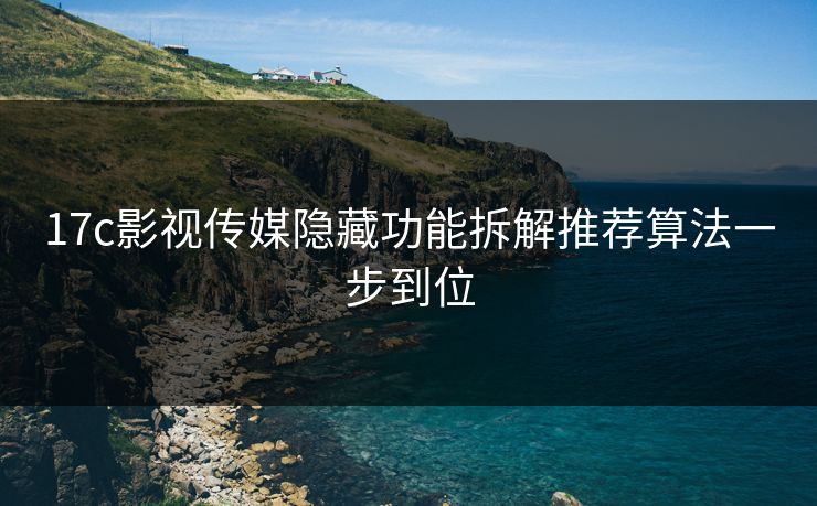 17c影视传媒隐藏功能拆解推荐算法一步到位