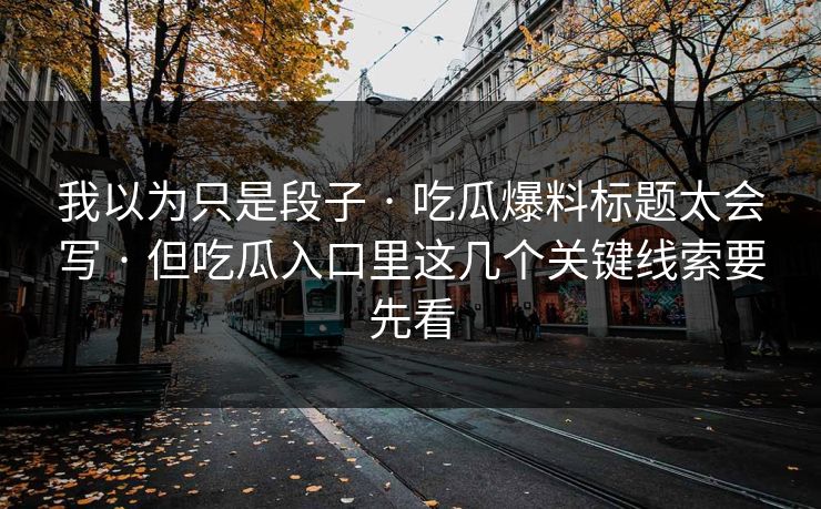 我以为只是段子 · 吃瓜爆料标题太会写 · 但吃瓜入口里这几个关键线索要先看