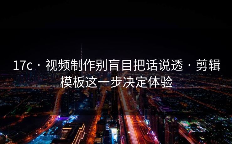 17c · 视频制作别盲目把话说透 · 剪辑模板这一步决定体验