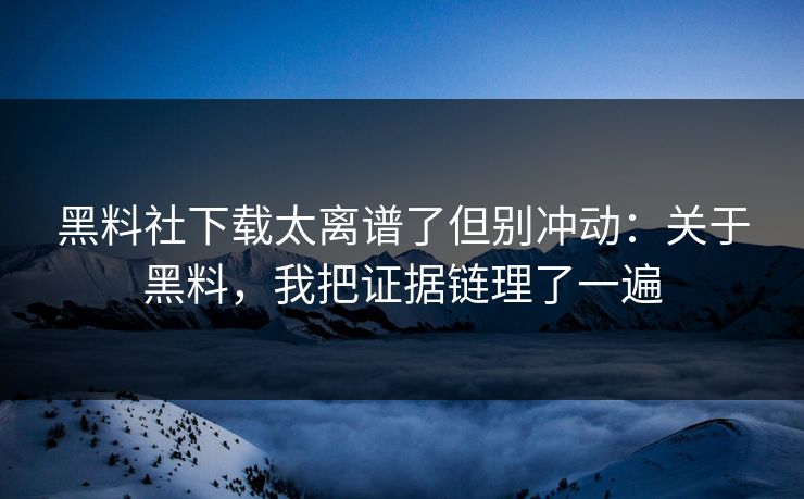 黑料社下载太离谱了但别冲动：关于黑料，我把证据链理了一遍