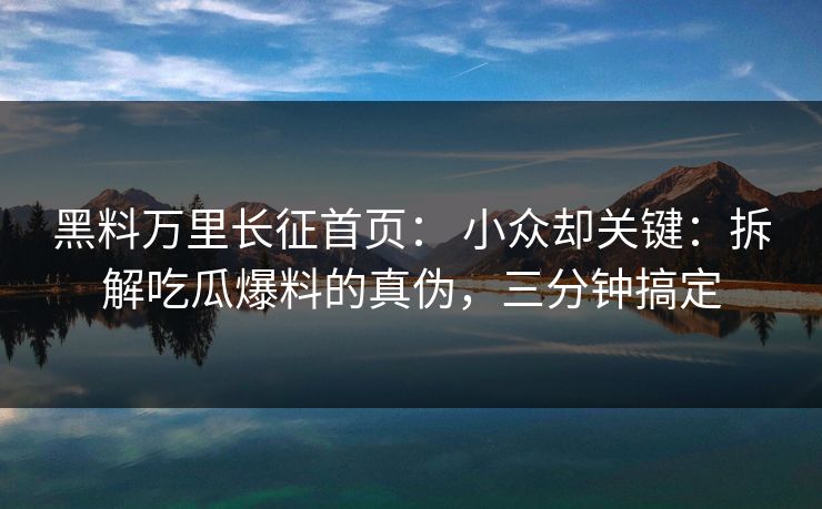 黑料万里长征首页： 小众却关键：拆解吃瓜爆料的真伪，三分钟搞定