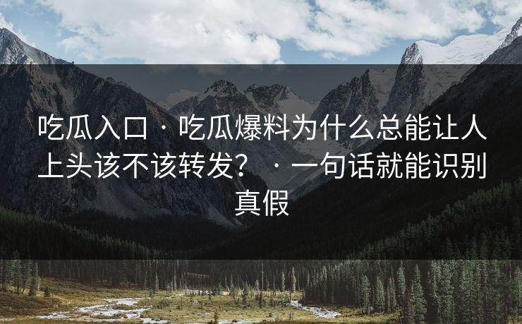 吃瓜入口 · 吃瓜爆料为什么总能让人上头该不该转发？ · 一句话就能识别真假