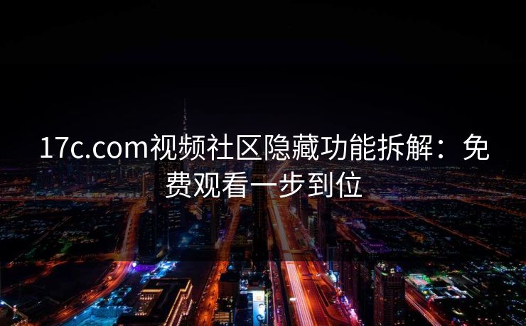 17c.com视频社区隐藏功能拆解：免费观看一步到位  第1张
