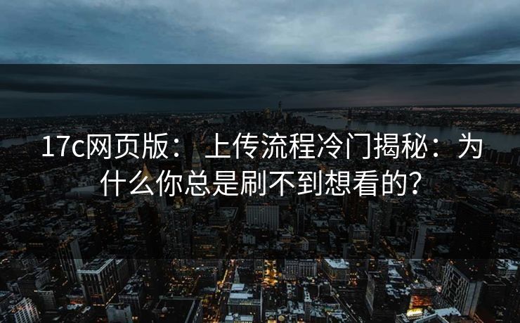 17c网页版： 上传流程冷门揭秘：为什么你总是刷不到想看的？