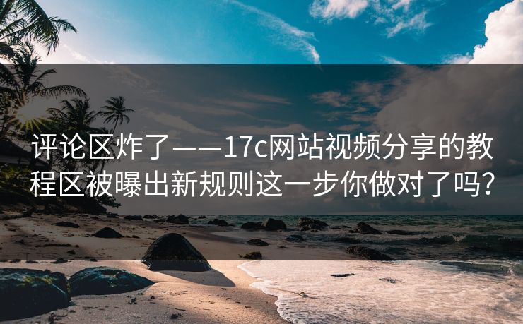 评论区炸了——17c网站视频分享的教程区被曝出新规则这一步你做对了吗？